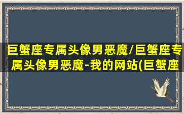 巨蟹座专属头像男恶魔/巨蟹座专属头像男恶魔-我的网站(巨蟹座头像女恶魔)