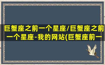 巨蟹座之前一个星座/巨蟹座之前一个星座-我的网站(巨蟹座前一个星座是什么座)