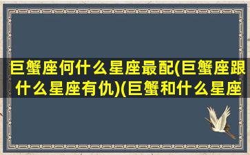 巨蟹座何什么星座最配(巨蟹座跟什么星座有仇)(巨蟹和什么星座是绝配)