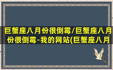 巨蟹座八月份很倒霉/巨蟹座八月份很倒霉-我的网站(巨蟹座八月份2020爱情)