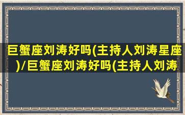 巨蟹座刘涛好吗(主持人刘涛星座)/巨蟹座刘涛好吗(主持人刘涛星座)-我的网站