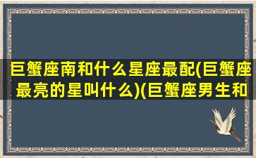 巨蟹座南和什么星座最配(巨蟹座最亮的星叫什么)(巨蟹座男生和什么星座最配(5个以上)