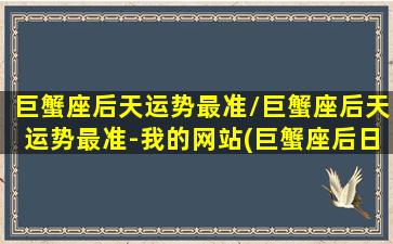 巨蟹座后天运势最准/巨蟹座后天运势最准-我的网站(巨蟹座后日运势超准了)