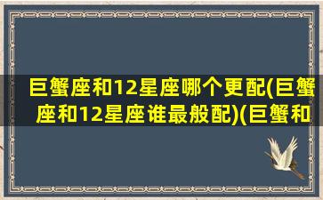 巨蟹座和12星座哪个更配(巨蟹座和12星座谁最般配)(巨蟹和12星座的关系)