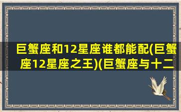 巨蟹座和12星座谁都能配(巨蟹座12星座之王)(巨蟹座与十二星座匹配关系)