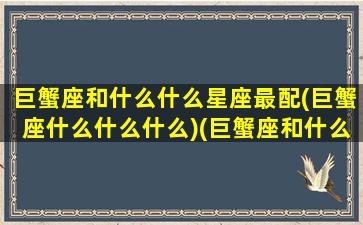 巨蟹座和什么什么星座最配(巨蟹座什么什么什么)(巨蟹座和什么星座最般配)