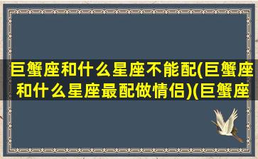 巨蟹座和什么星座不能配(巨蟹座和什么星座最配做情侣)(巨蟹座与什么星座最不配)