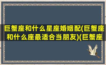 巨蟹座和什么星座婚姻配(巨蟹座和什么座最适合当朋友)(巨蟹座与什么星座的人合婚配)