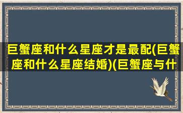 巨蟹座和什么星座才是最配(巨蟹座和什么星座结婚)(巨蟹座与什么星座最般配)