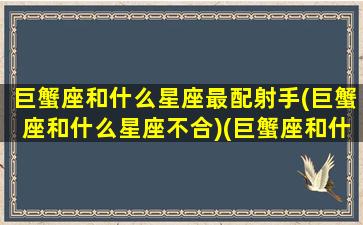 巨蟹座和什么星座最配射手(巨蟹座和什么星座不合)(巨蟹座和什么星座很般配)