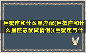 巨蟹座和什么星座配(巨蟹座和什么星座最配做情侣)(巨蟹座与什么星座最般配)