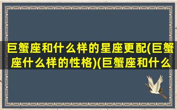 巨蟹座和什么样的星座更配(巨蟹座什么样的性格)(巨蟹座和什么星座比较相配)