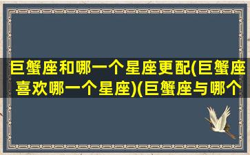 巨蟹座和哪一个星座更配(巨蟹座喜欢哪一个星座)(巨蟹座与哪个星座般配)