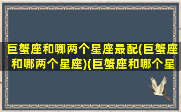 巨蟹座和哪两个星座最配(巨蟹座和哪两个星座)(巨蟹座和哪个星座很般配)