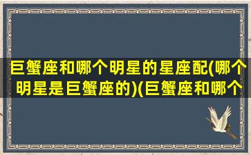 巨蟹座和哪个明星的星座配(哪个明星是巨蟹座的)(巨蟹座和哪个星座最合拍)