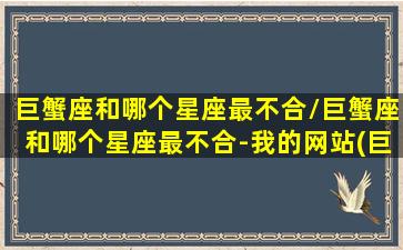 巨蟹座和哪个星座最不合/巨蟹座和哪个星座最不合-我的网站(巨蟹座与哪个星座最不好交往)