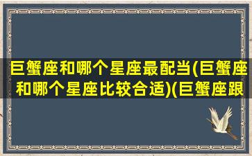 巨蟹座和哪个星座最配当(巨蟹座和哪个星座比较合适)(巨蟹座跟哪个星座般配)