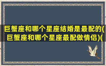 巨蟹座和哪个星座结婚是最配的(巨蟹座和哪个星座最配做情侣)(巨蟹和什么星座结婚好)