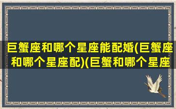 巨蟹座和哪个星座能配婚(巨蟹座和哪个星座配)(巨蟹和哪个星座最般配)