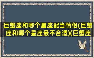 巨蟹座和哪个星座配当情侣(巨蟹座和哪个星座最不合适)(巨蟹座和哪个星座是情侣)