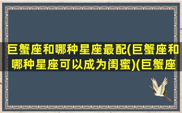 巨蟹座和哪种星座最配(巨蟹座和哪种星座可以成为闺蜜)(巨蟹座和什么星座可以成为最好的朋友)