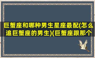 巨蟹座和哪种男生星座最配(怎么追巨蟹座的男生)(巨蟹座跟那个星座比较搭配)