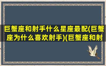 巨蟹座和射手什么星座最配(巨蟹座为什么喜欢射手)(巨蟹座和射手座的匹配度)