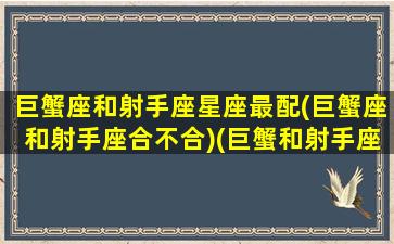 巨蟹座和射手座星座最配(巨蟹座和射手座合不合)(巨蟹和射手座相配吗)