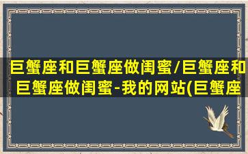 巨蟹座和巨蟹座做闺蜜/巨蟹座和巨蟹座做闺蜜-我的网站(巨蟹座和哪个星座做闺蜜最合适)