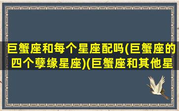 巨蟹座和每个星座配吗(巨蟹座的四个孽缘星座)(巨蟹座和其他星座的匹配度)