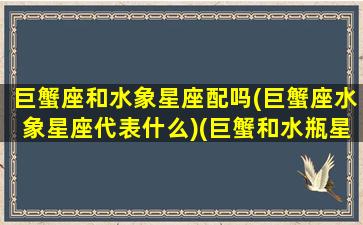 巨蟹座和水象星座配吗(巨蟹座水象星座代表什么)(巨蟹和水瓶星座最配)