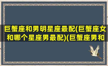 巨蟹座和男明星座最配(巨蟹座女和哪个星座男最配)(巨蟹座男和什么星座女最配对)