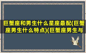 巨蟹座和男生什么星座最配(巨蟹座男生什么特点)(巨蟹座男生与什么星座最配)