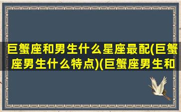 巨蟹座和男生什么星座最配(巨蟹座男生什么特点)(巨蟹座男生和什么星座最配对)