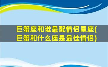 巨蟹座和谁最配情侣星座(巨蟹和什么座是最佳情侣)