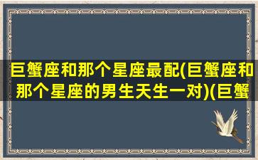 巨蟹座和那个星座最配(巨蟹座和那个星座的男生天生一对)(巨蟹座跟哪个星座般配)