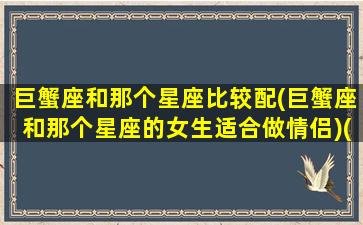 巨蟹座和那个星座比较配(巨蟹座和那个星座的女生适合做情侣)(巨蟹座和哪个星座最合适做情侣)