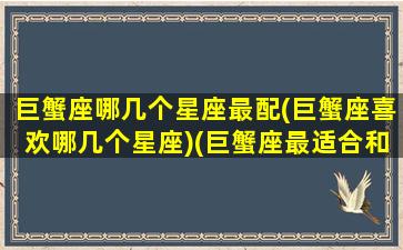 巨蟹座哪几个星座最配(巨蟹座喜欢哪几个星座)(巨蟹座最适合和谁谈恋爱)