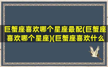 巨蟹座喜欢哪个星座最配(巨蟹座喜欢哪个星座)(巨蟹座喜欢什么星座女生)