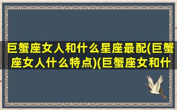 巨蟹座女人和什么星座最配(巨蟹座女人什么特点)(巨蟹座女和什么星座搭)