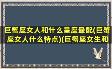 巨蟹座女人和什么星座最配(巨蟹座女人什么特点)(巨蟹座女生和什么星座最般配)