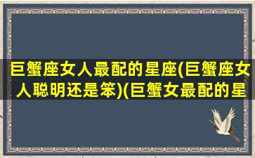 巨蟹座女人最配的星座(巨蟹座女人聪明还是笨)(巨蟹女最配的星座是谁)