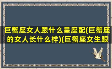 巨蟹座女人跟什么星座配(巨蟹座的女人长什么样)(巨蟹座女生跟哪个星座最配)