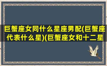 巨蟹座女同什么星座男配(巨蟹座代表什么星)(巨蟹座女和十二星座男配对指数)