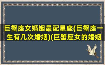 巨蟹座女婚姻最配星座(巨蟹座一生有几次婚姻)(巨蟹座女的婚姻状况)