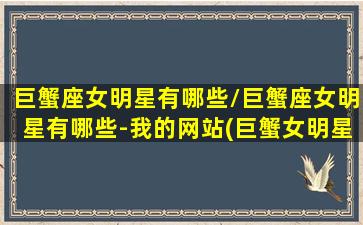 巨蟹座女明星有哪些/巨蟹座女明星有哪些-我的网站(巨蟹女明星都有哪些)