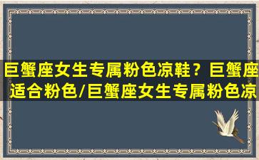 巨蟹座女生专属粉色凉鞋？巨蟹座适合粉色/巨蟹座女生专属粉色凉鞋？巨蟹座适合粉色-我的网站