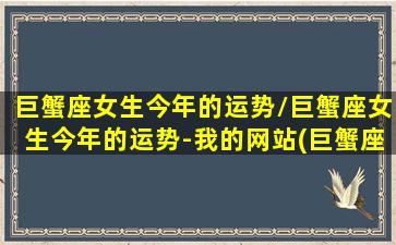 巨蟹座女生今年的运势/巨蟹座女生今年的运势-我的网站(巨蟹座女生2021年运势完整版)