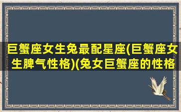 巨蟹座女生兔最配星座(巨蟹座女生脾气性格)(兔女巨蟹座的性格特点)