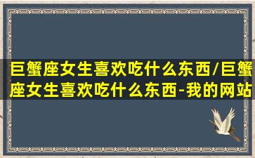 巨蟹座女生喜欢吃什么东西/巨蟹座女生喜欢吃什么东西-我的网站